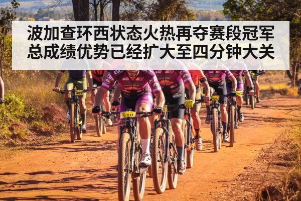 波加查环西状态火热再夺赛段冠军总成绩优势已经扩大至四分钟大关