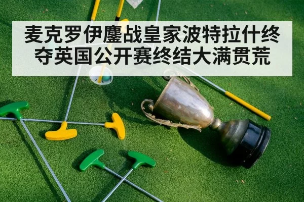 麦克罗伊鏖战皇家波特拉什终夺英国公开赛终结大满贯荒