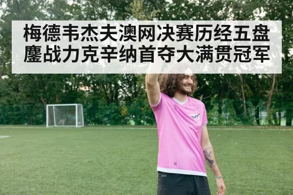 梅德韦杰夫澳网决赛历经五盘鏖战力克辛纳首夺大满贯冠军