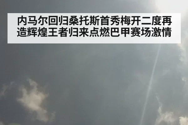 内马尔回归桑托斯首秀梅开二度再造辉煌王者归来点燃巴甲赛场激情