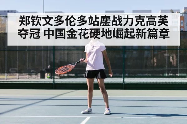 郑钦文多伦多站鏖战力克高芙夺冠 中国金花硬地崛起新篇章