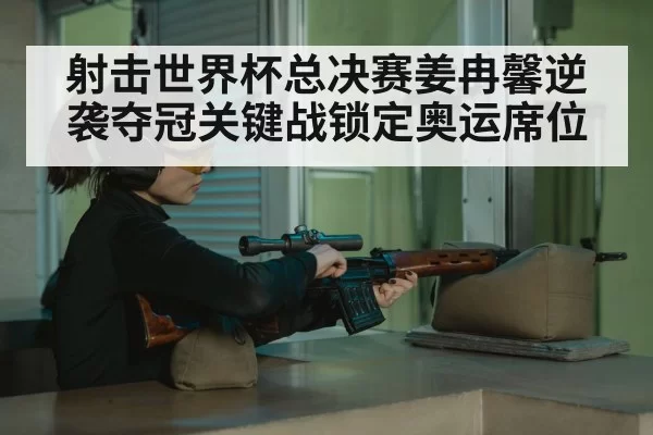 射击世界杯总决赛姜冉馨逆袭夺冠关键战锁定奥运席位