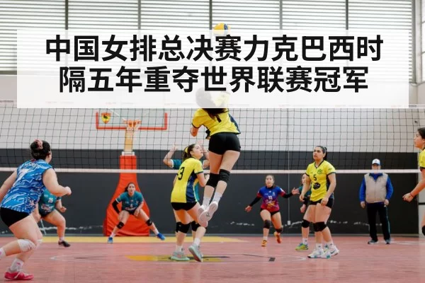 中国女排总决赛力克巴西时隔五年重夺世界联赛冠军