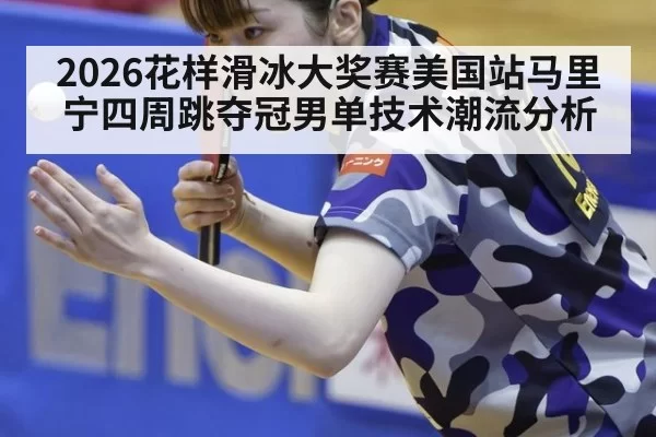 2026花样滑冰大奖赛美国站马里宁四周跳夺冠男单技术潮流分析
