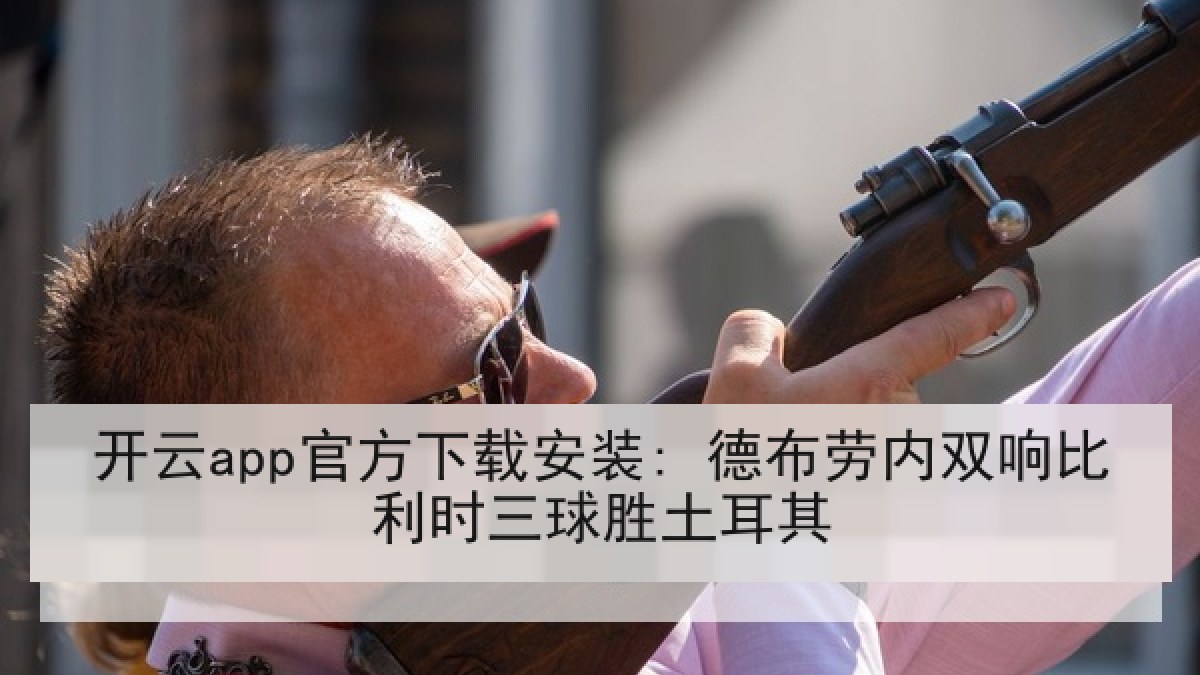 开云app官方下载安装: 德布劳内双响比利时三球胜土耳其