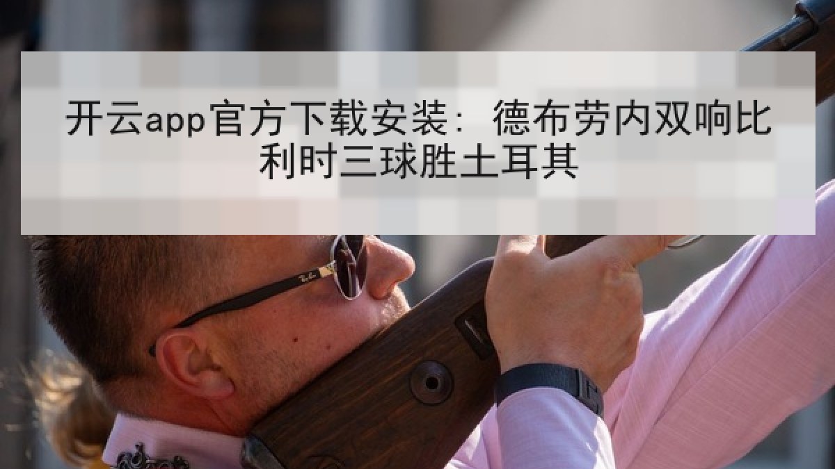 开云app官方下载安装: 德布劳内双响比利时三球胜土耳其